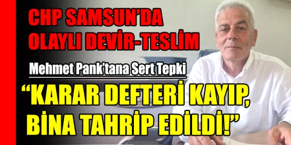 CHP SAMSUN’DA OLAYLI DEVİR-TESLİM: “KARAR DEFTERİ KAYIP, BİNA TAHRİP EDİLDİ!